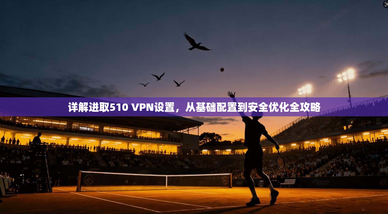 详解进取510 VPN设置，从基础配置到安全优化全攻略