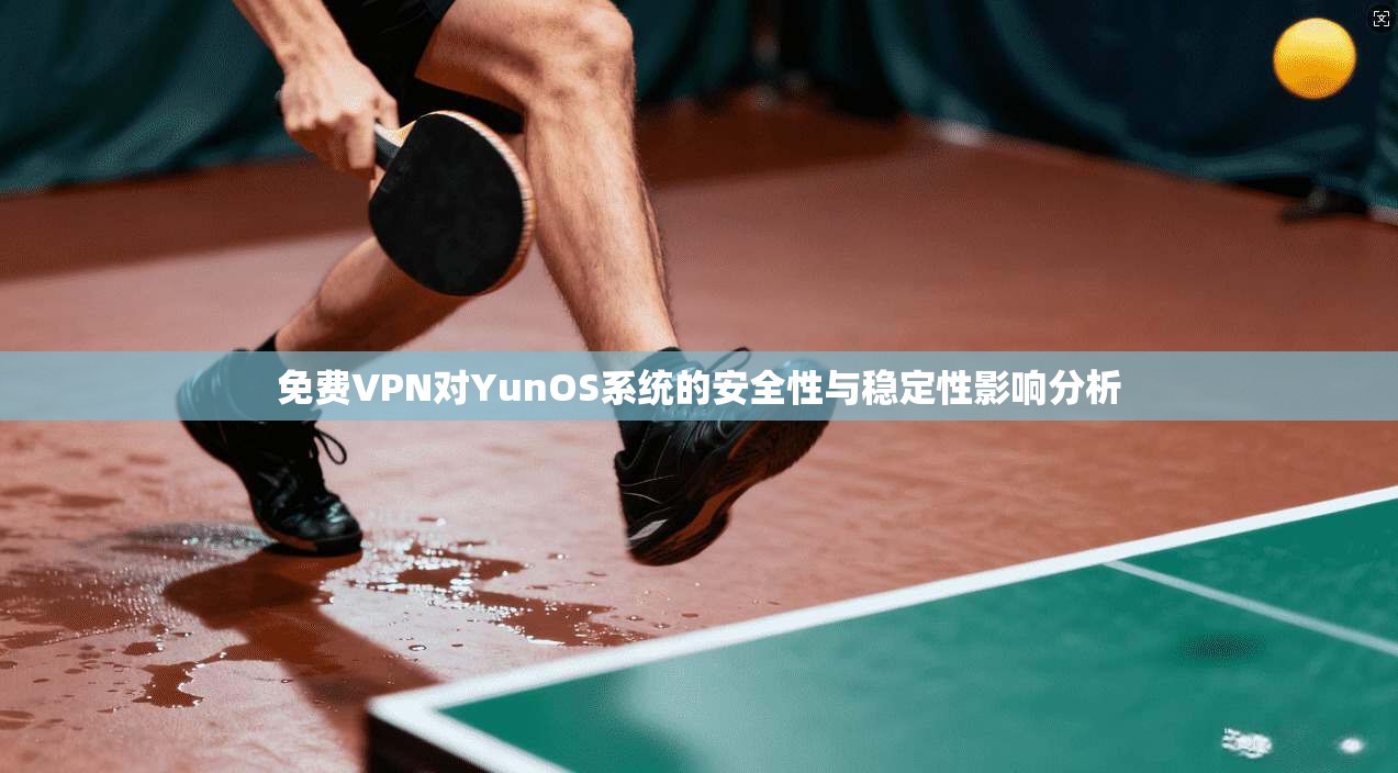 免费VPN对YunOS系统的安全性与稳定性影响分析
