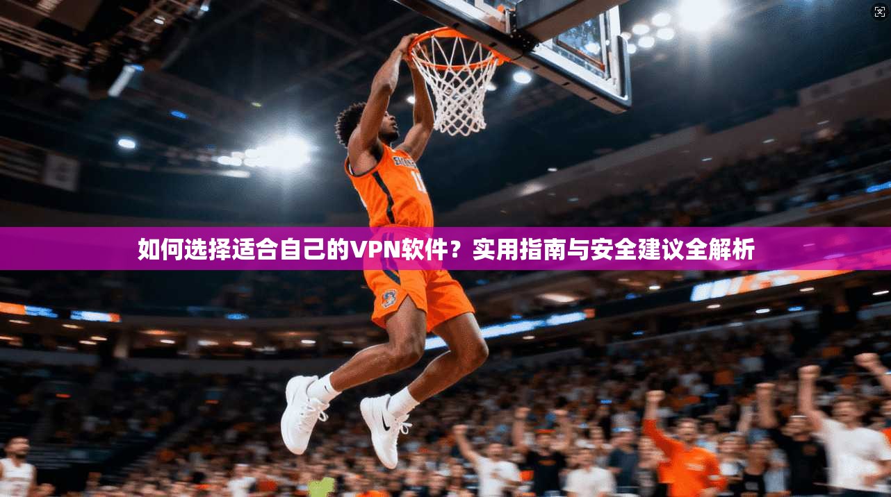 如何选择适合自己的VPN软件？实用指南与安全建议全解析