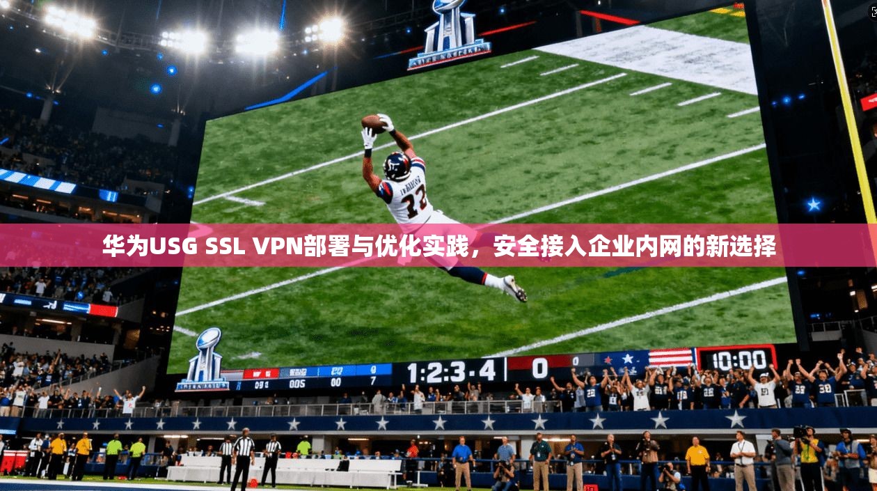 华为USG SSL VPN部署与优化实践，安全接入企业内网的新选择
