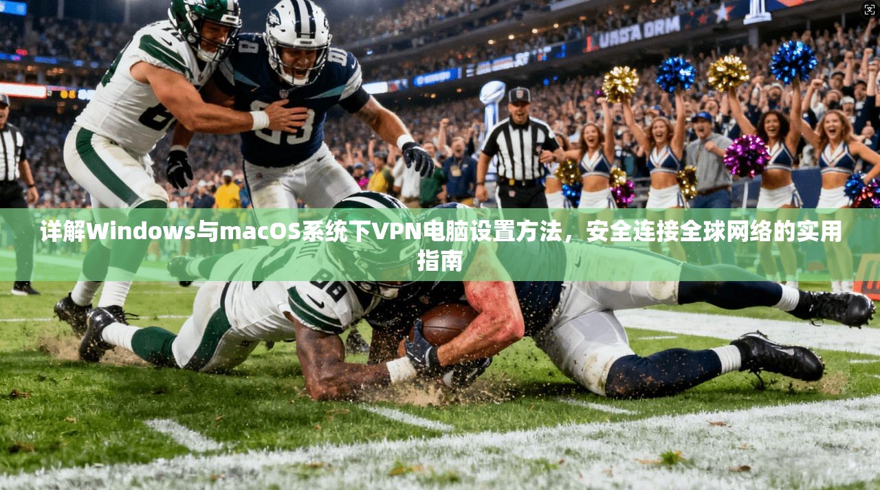 详解Windows与macOS系统下VPN电脑设置方法，安全连接全球网络的实用指南