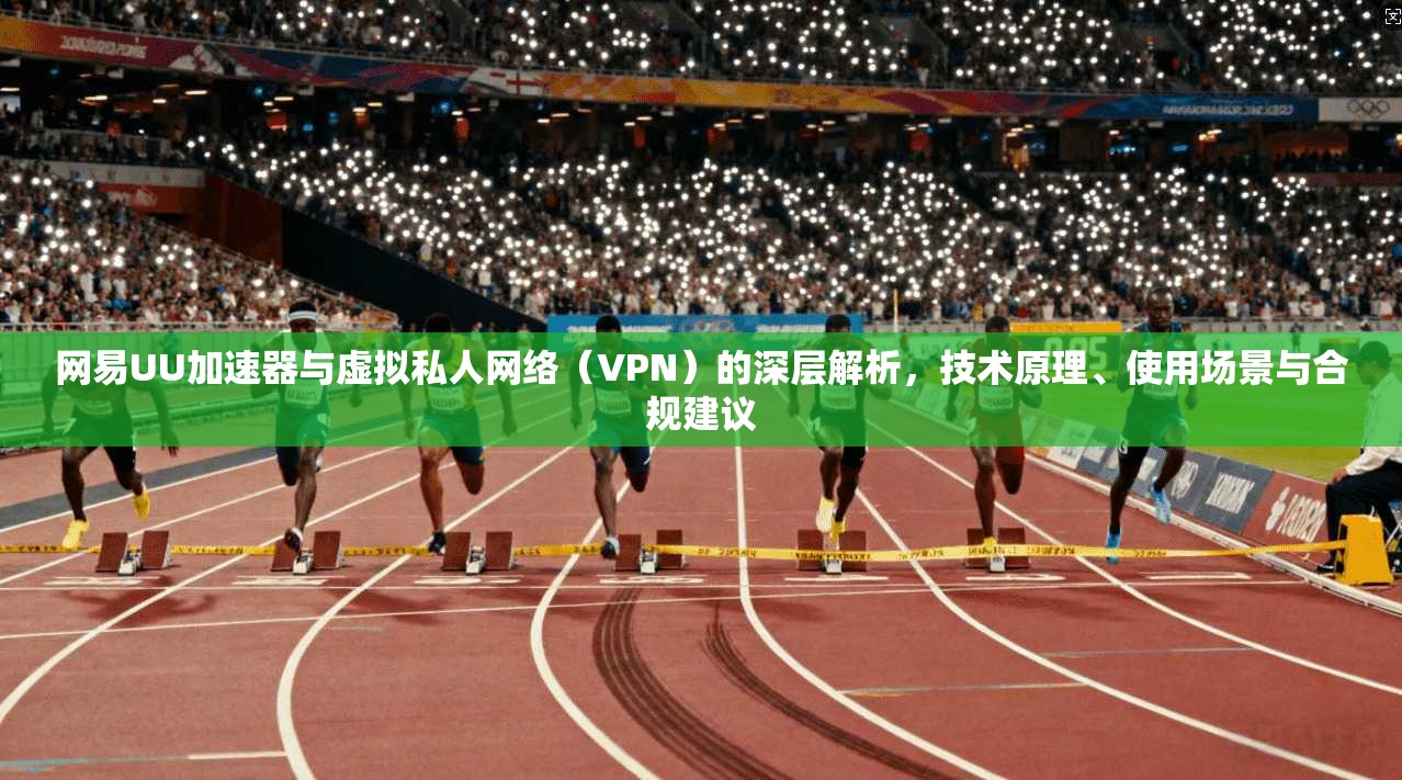 网易UU加速器与虚拟私人网络（VPN）的深层解析，技术原理、使用场景与合规建议