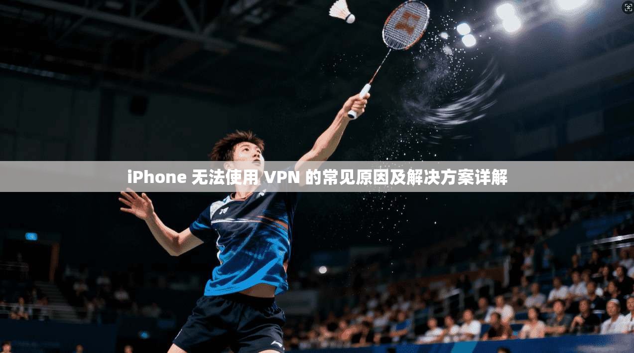iPhone 无法使用 VPN 的常见原因及解决方案详解