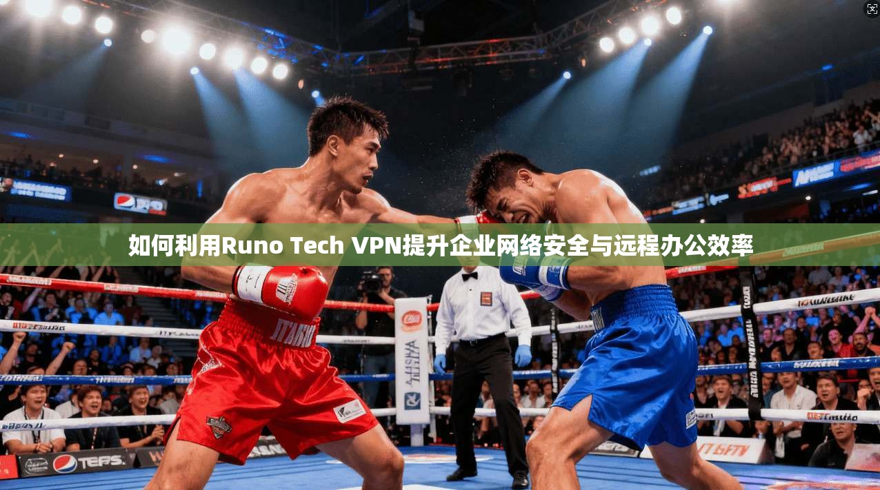 如何利用Runo Tech VPN提升企业网络安全与远程办公效率