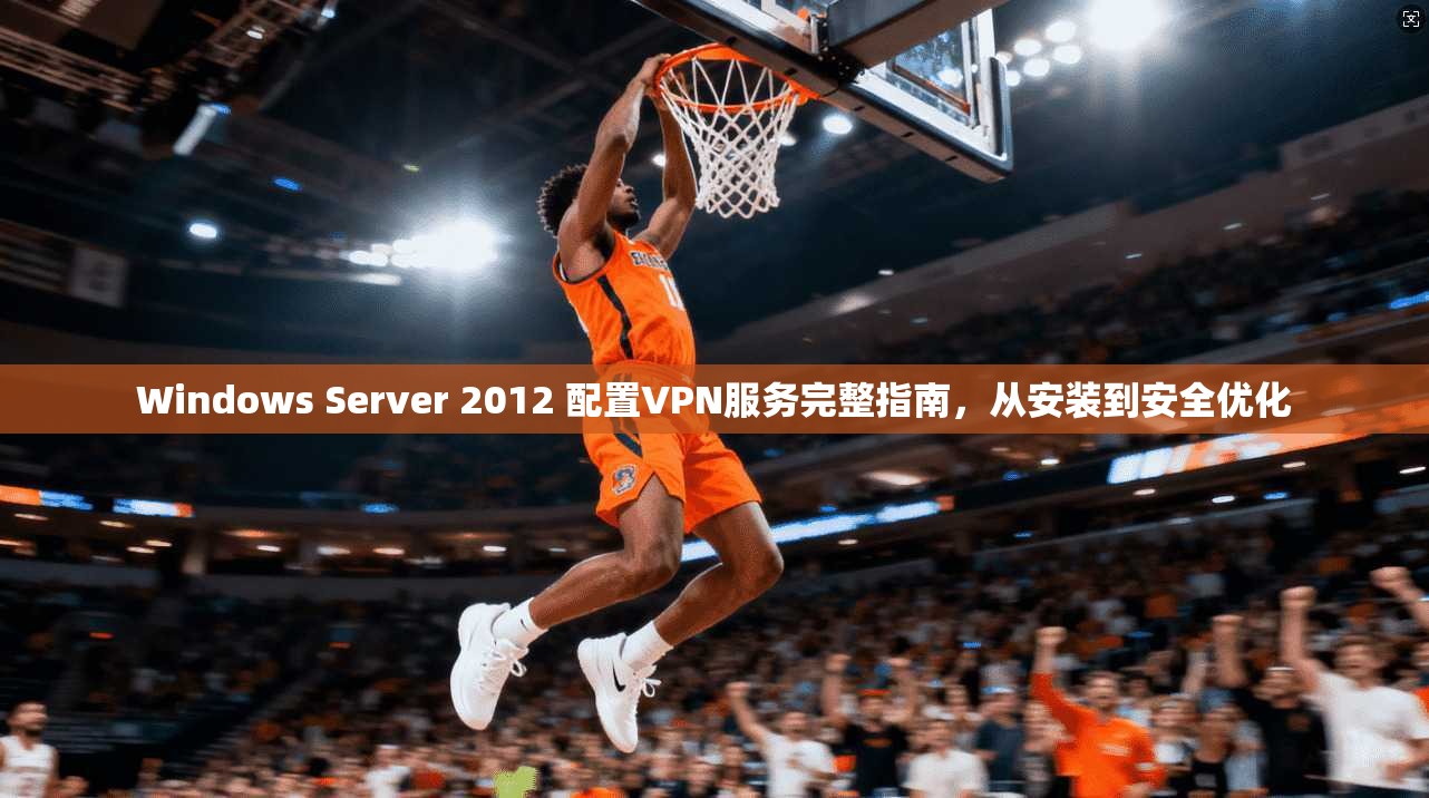 Windows Server 2012 配置VPN服务完整指南，从安装到安全优化