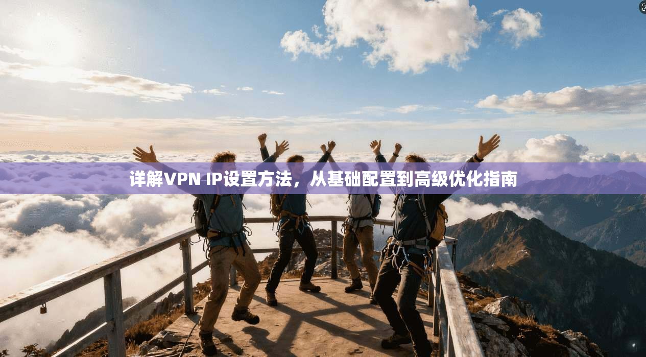 详解VPN IP设置方法，从基础配置到高级优化指南