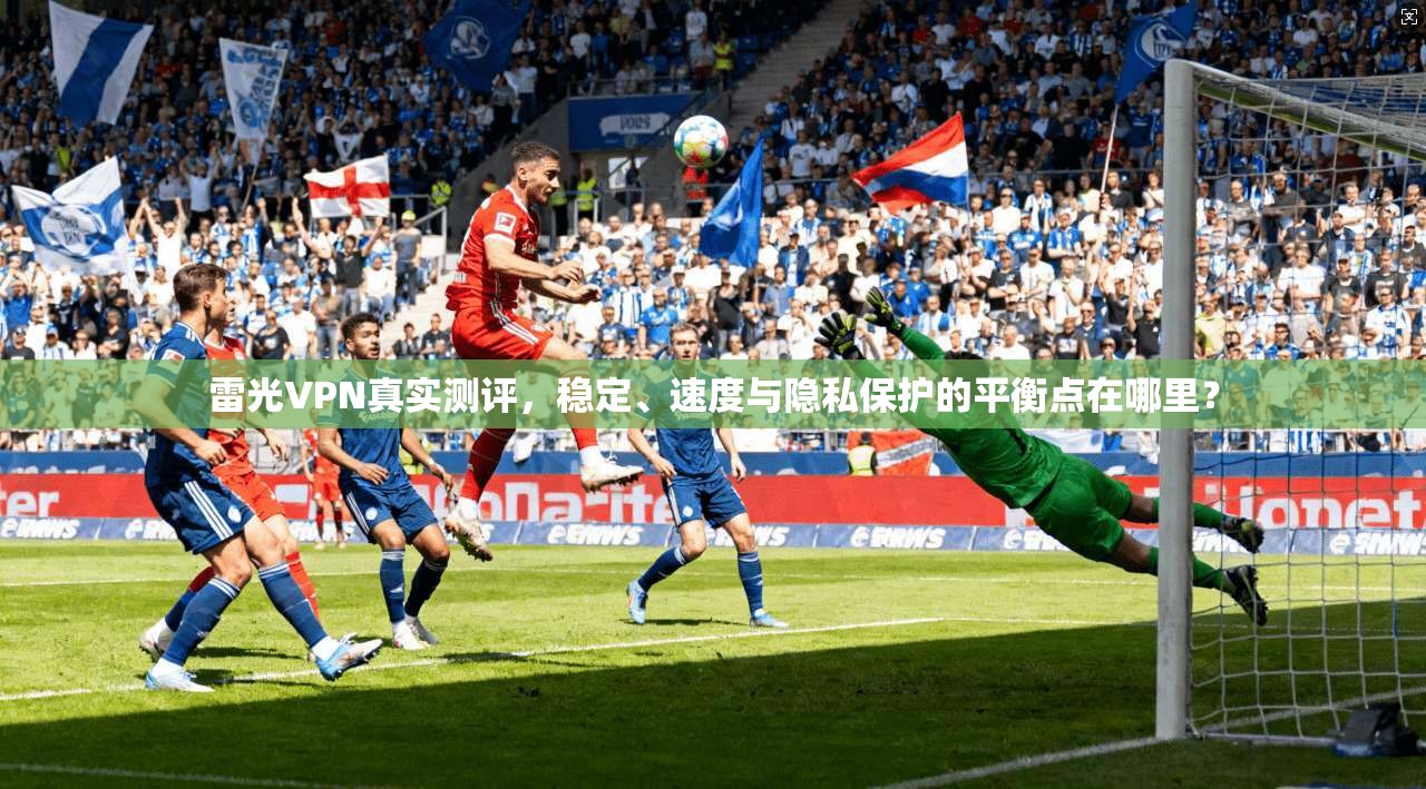 雷光VPN真实测评，稳定、速度与隐私保护的平衡点在哪里？