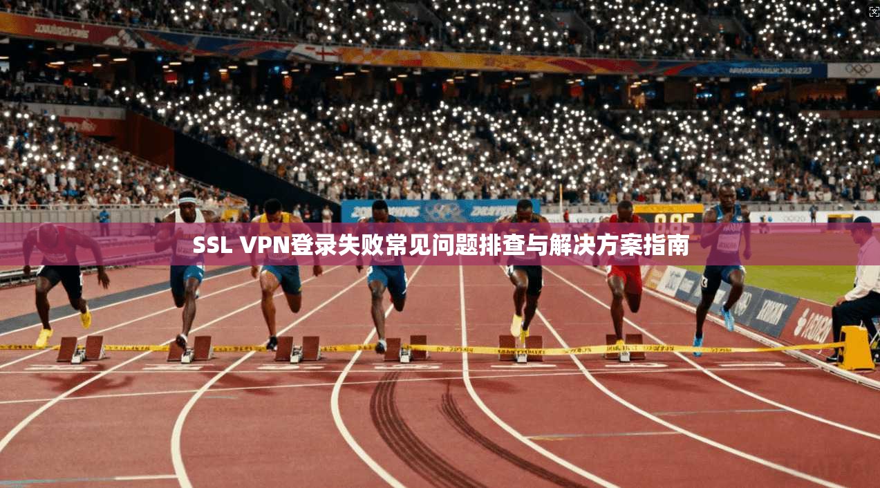 SSL VPN登录失败常见问题排查与解决方案指南