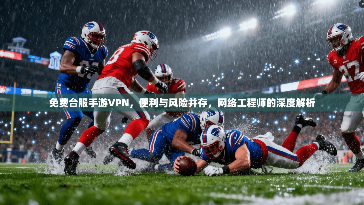 免费台服手游VPN，便利与风险并存，网络工程师的深度解析