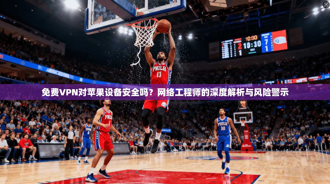 免费VPN对苹果设备安全吗？网络工程师的深度解析与风险警示