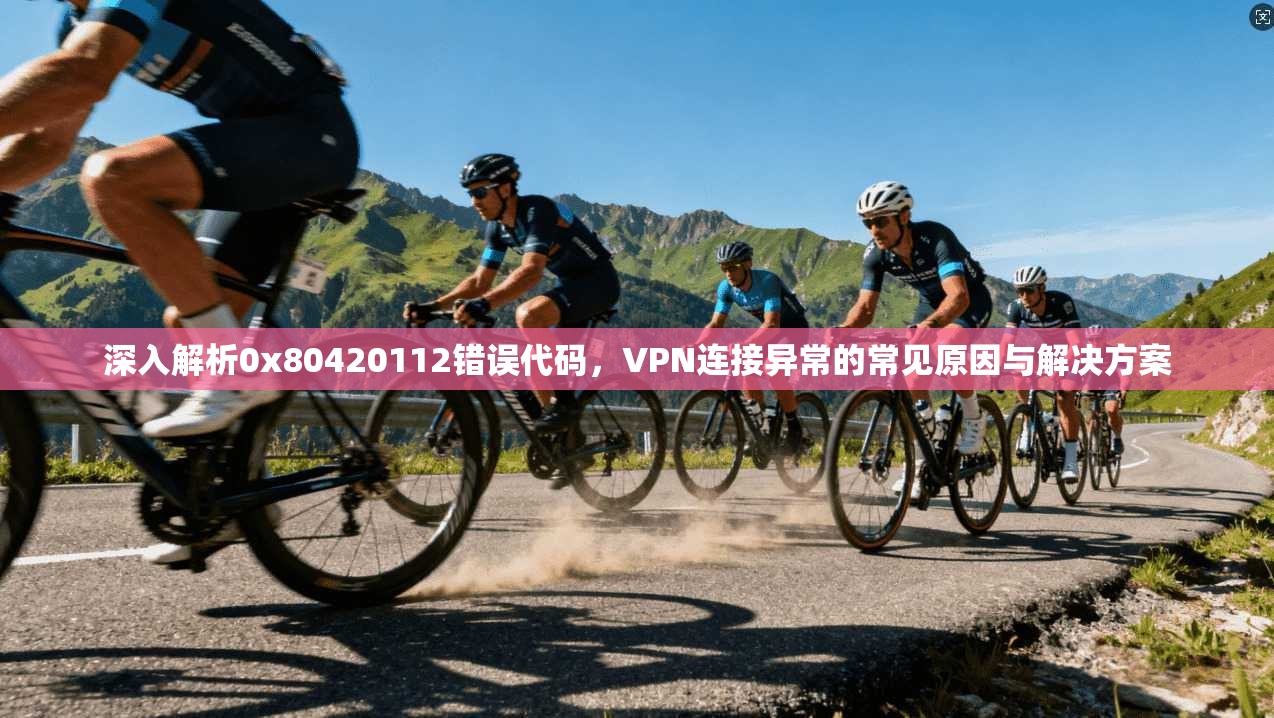 深入解析0x80420112错误代码，VPN连接异常的常见原因与解决方案