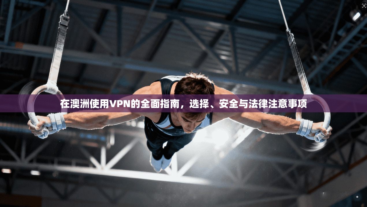 在澳洲使用VPN的全面指南，选择、安全与法律注意事项