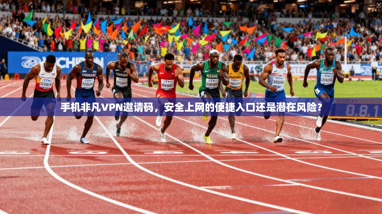 手机非凡VPN邀请码，安全上网的便捷入口还是潜在风险？