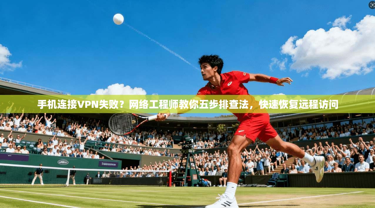 手机连接VPN失败？网络工程师教你五步排查法，快速恢复远程访问