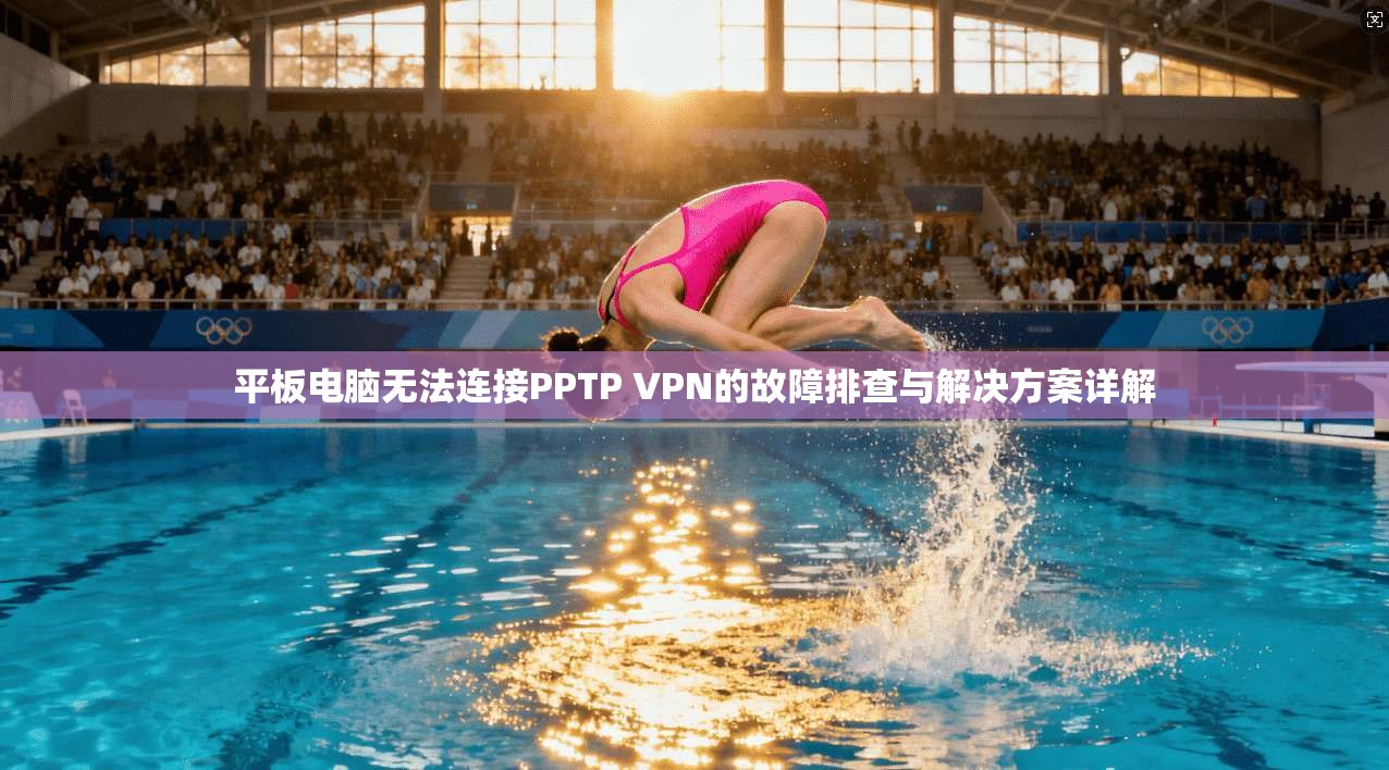 平板电脑无法连接PPTP VPN的故障排查与解决方案详解