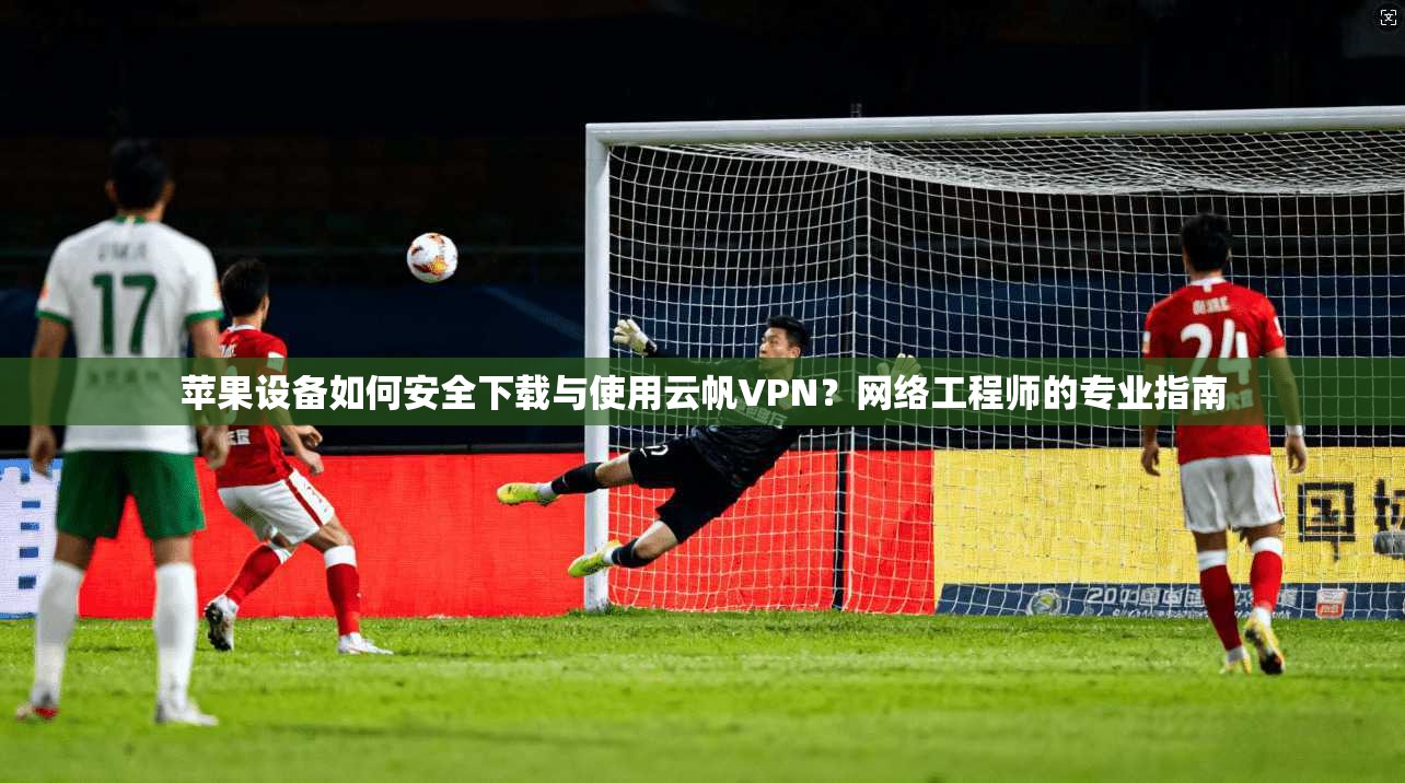 苹果设备如何安全下载与使用云帆VPN？网络工程师的专业指南