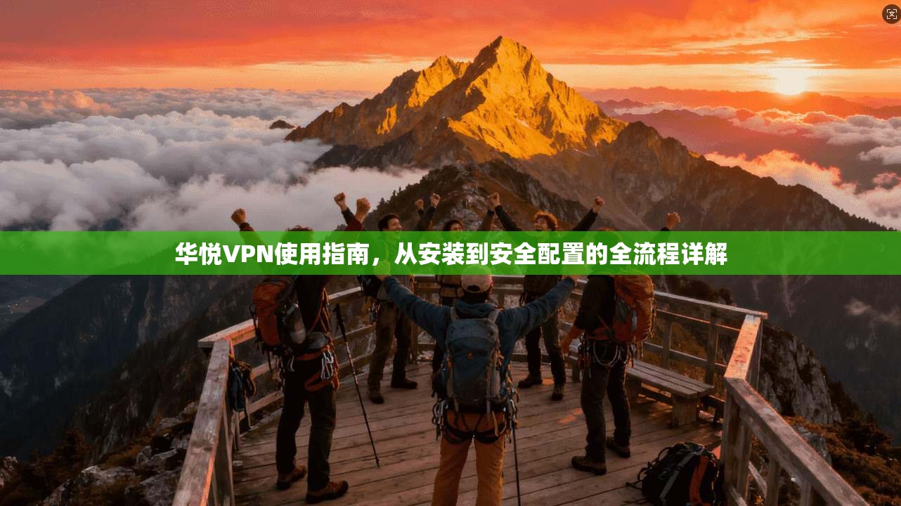 华悦VPN使用指南，从安装到安全配置的全流程详解