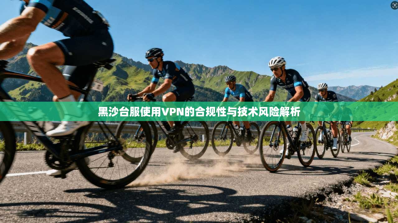 黑沙台服使用VPN的合规性与技术风险解析