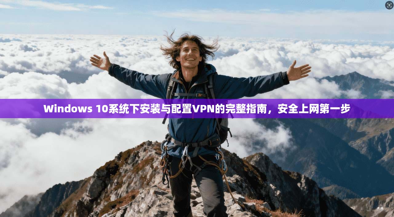 Windows 10系统下安装与配置VPN的完整指南，安全上网第一步