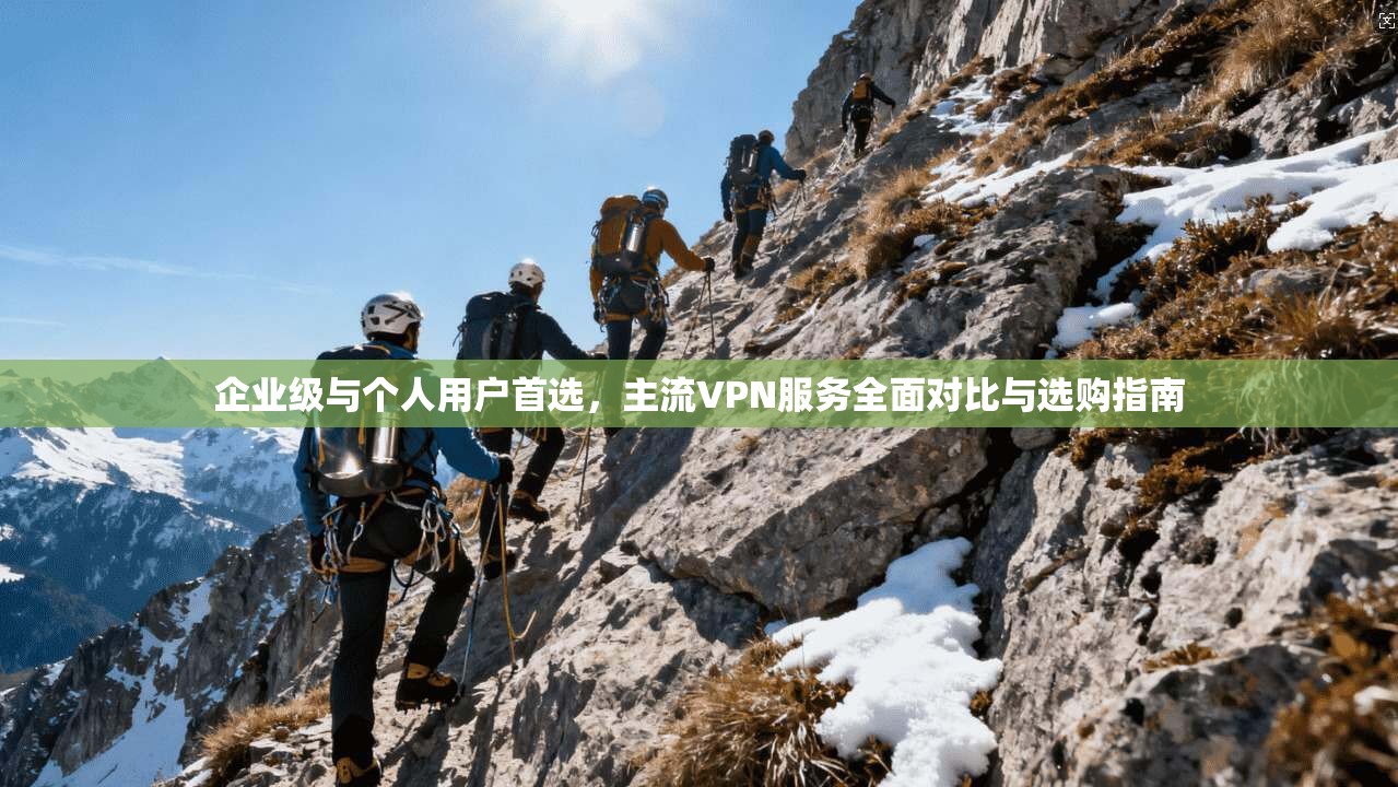 企业级与个人用户首选，主流VPN服务全面对比与选购指南