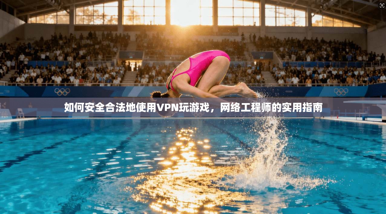 如何安全合法地使用VPN玩游戏，网络工程师的实用指南