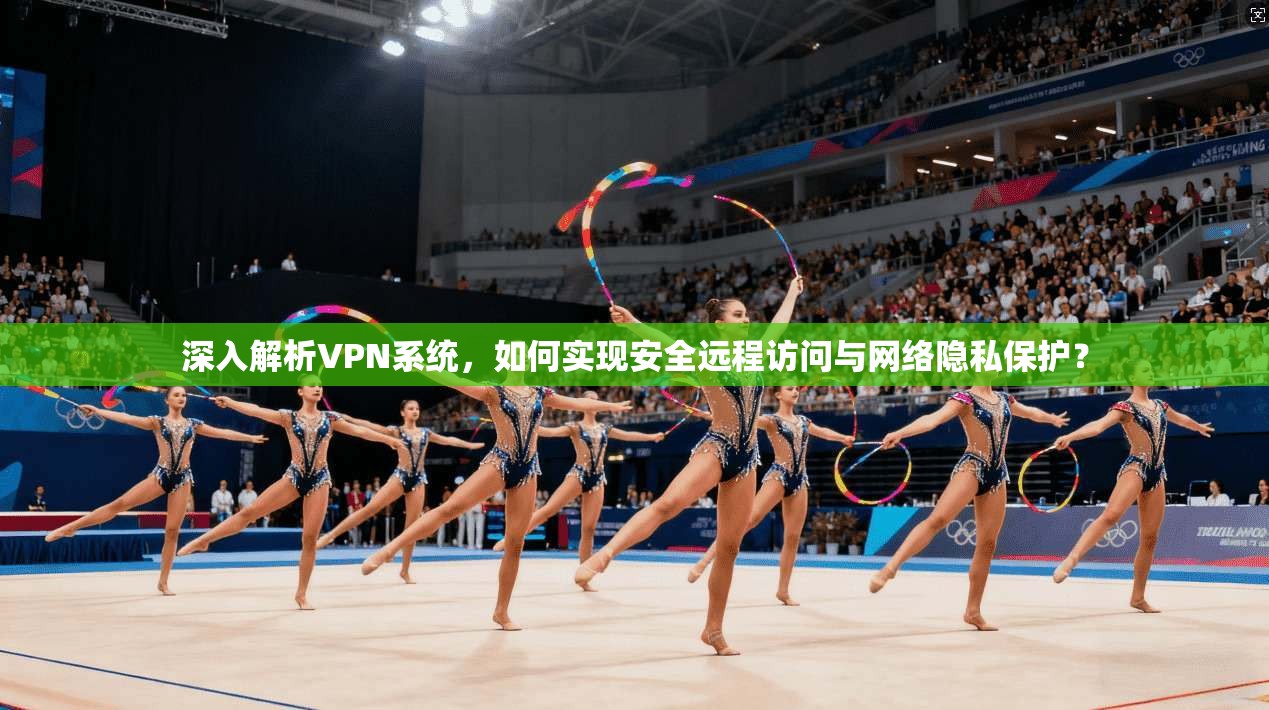 深入解析VPN系统，如何实现安全远程访问与网络隐私保护？
