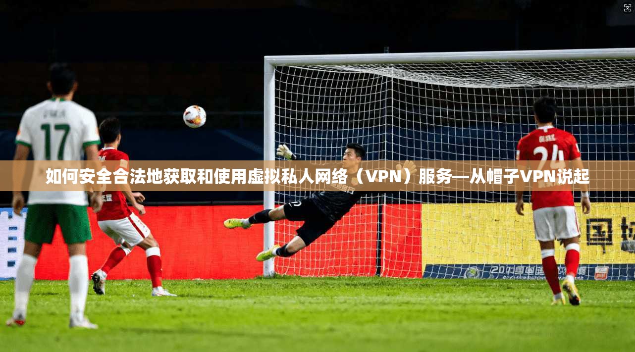 如何安全合法地获取和使用虚拟私人网络（VPN）服务—从帽子VPN说起