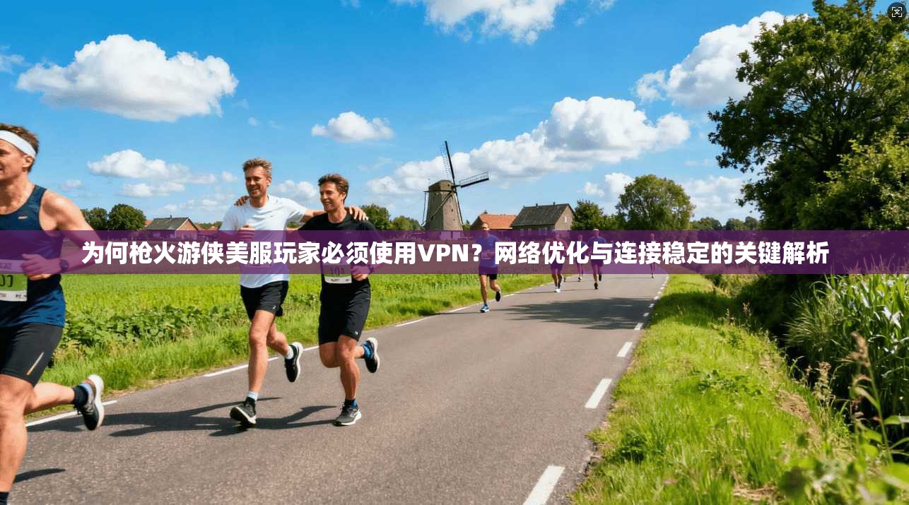 为何枪火游侠美服玩家必须使用VPN？网络优化与连接稳定的关键解析