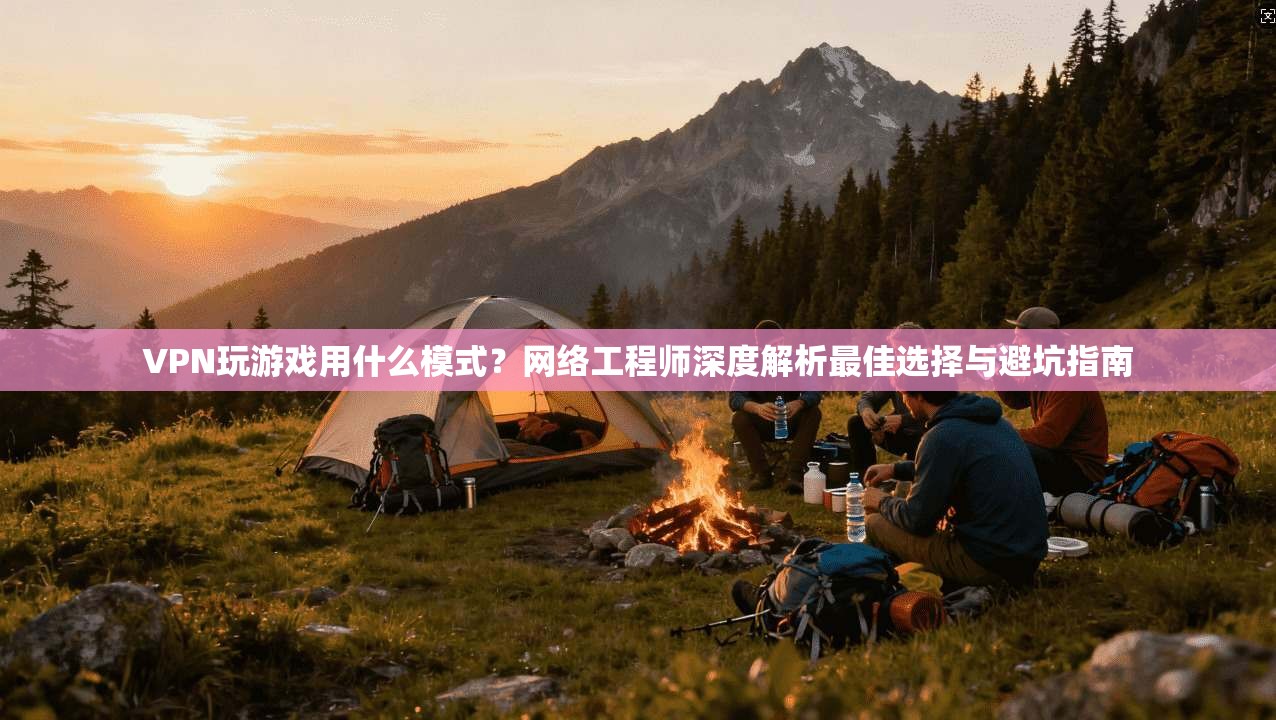 VPN玩游戏用什么模式？网络工程师深度解析最佳选择与避坑指南