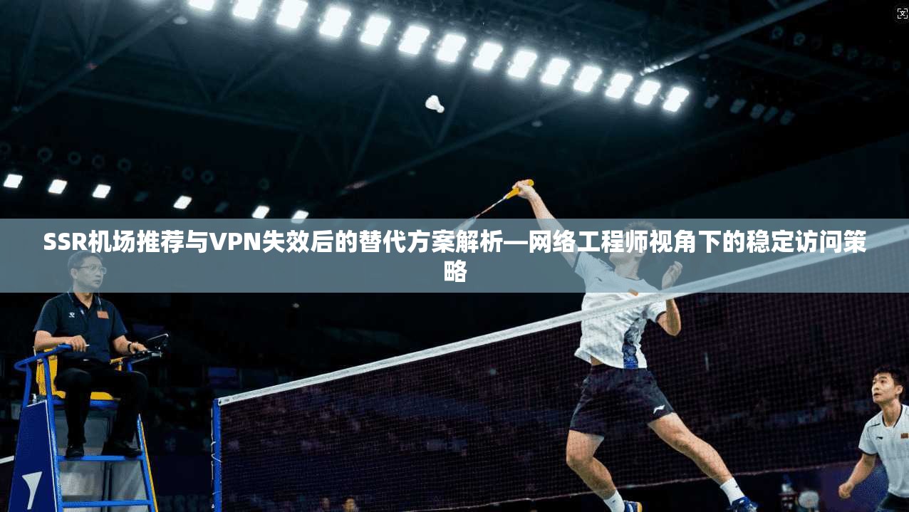 SSR机场推荐与VPN失效后的替代方案解析—网络工程师视角下的稳定访问策略
