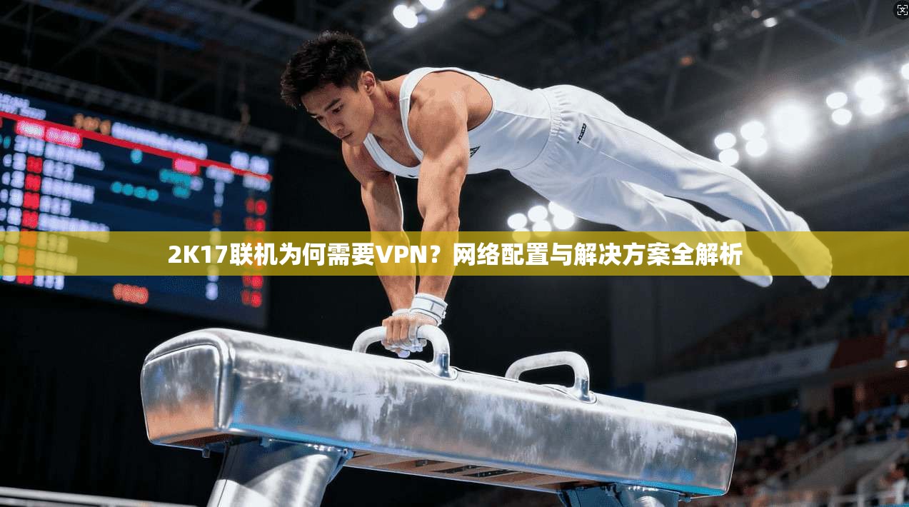 2K17联机为何需要VPN？网络配置与解决方案全解析