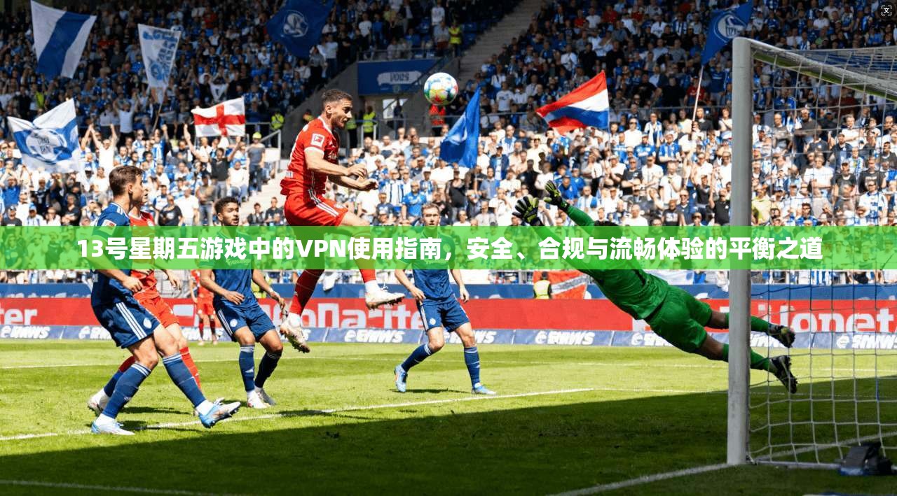 13号星期五游戏中的VPN使用指南，安全、合规与流畅体验的平衡之道