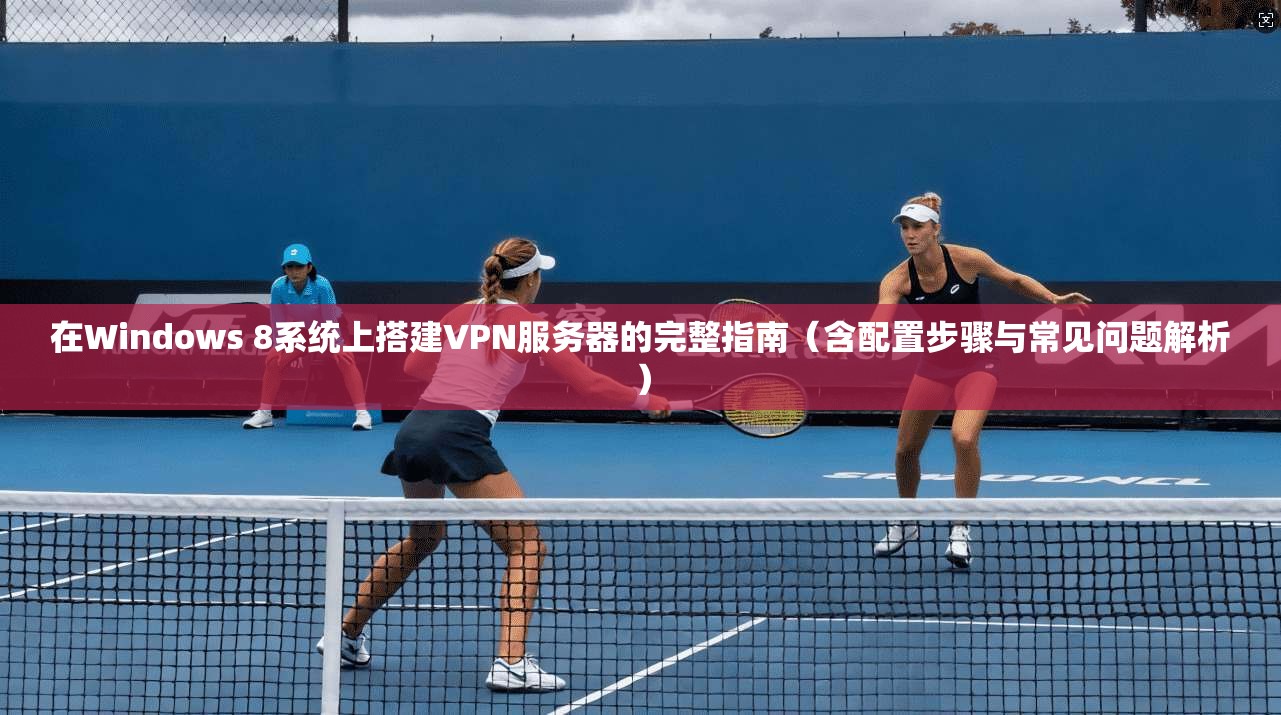 在Windows 8系统上搭建VPN服务器的完整指南（含配置步骤与常见问题解析）