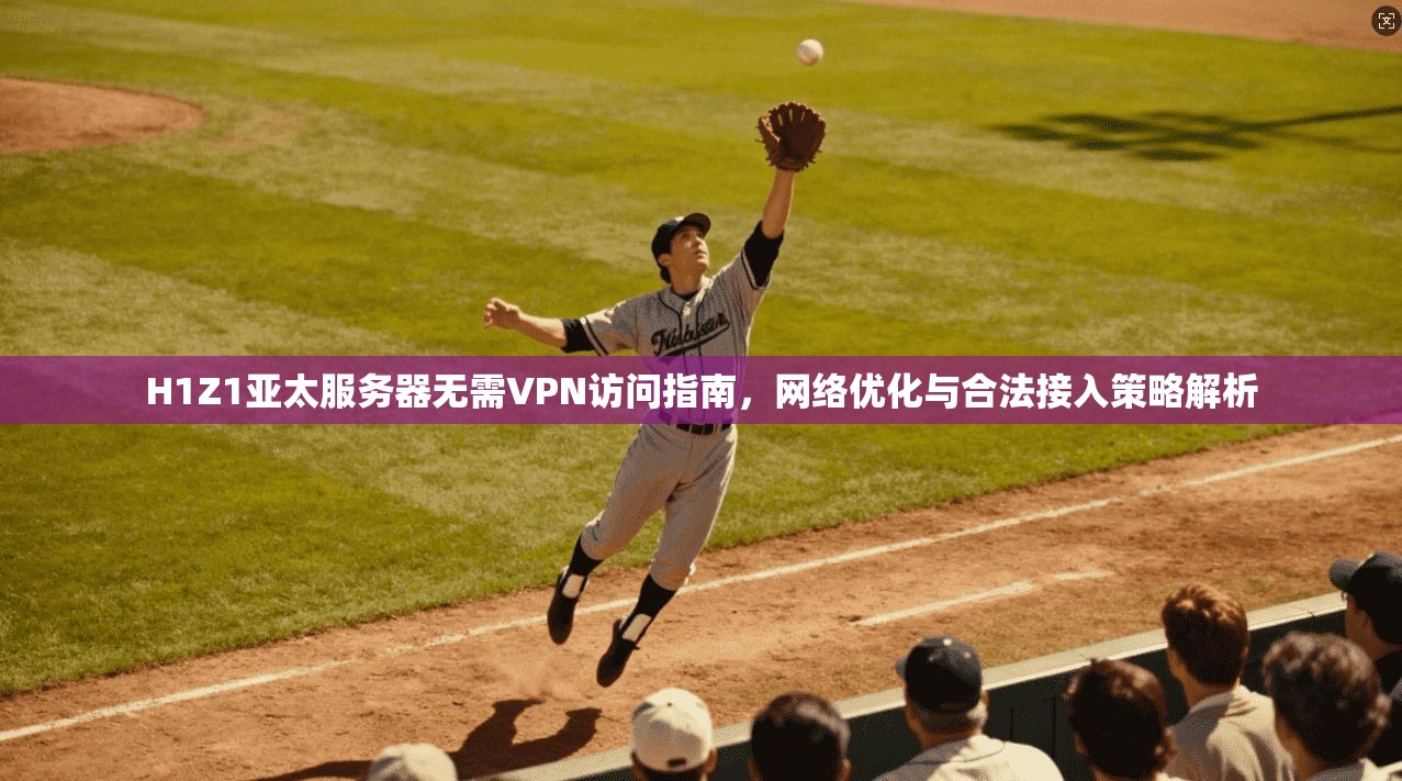H1Z1亚太服务器无需VPN访问指南，网络优化与合法接入策略解析