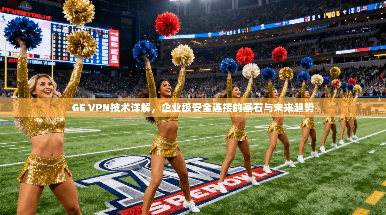GE VPN技术详解，企业级安全连接的基石与未来趋势