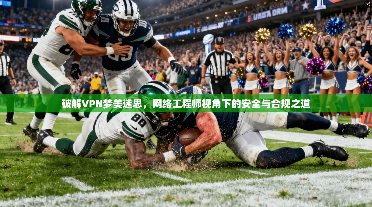 破解VPN梦美迷思，网络工程师视角下的安全与合规之道