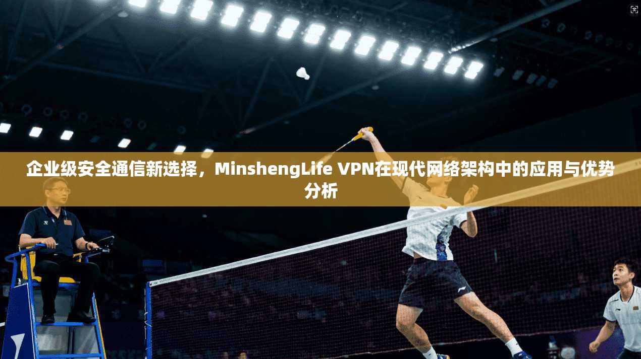 企业级安全通信新选择，MinshengLife VPN在现代网络架构中的应用与优势分析