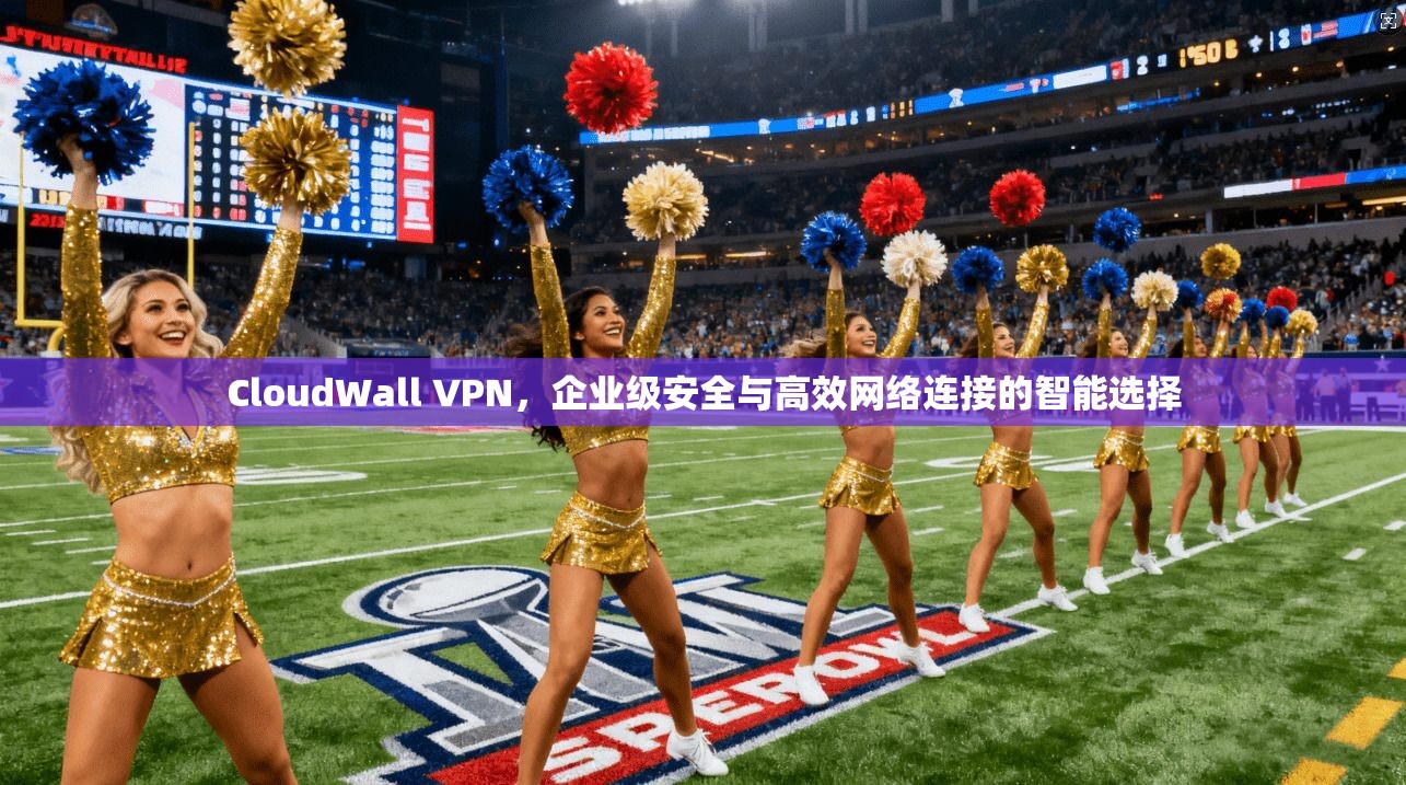 CloudWall VPN，企业级安全与高效网络连接的智能选择