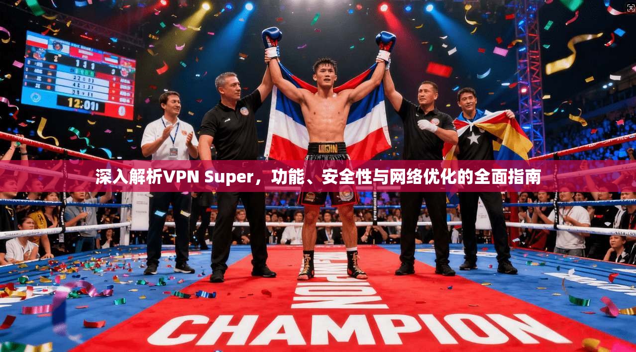 深入解析VPN Super，功能、安全性与网络优化的全面指南