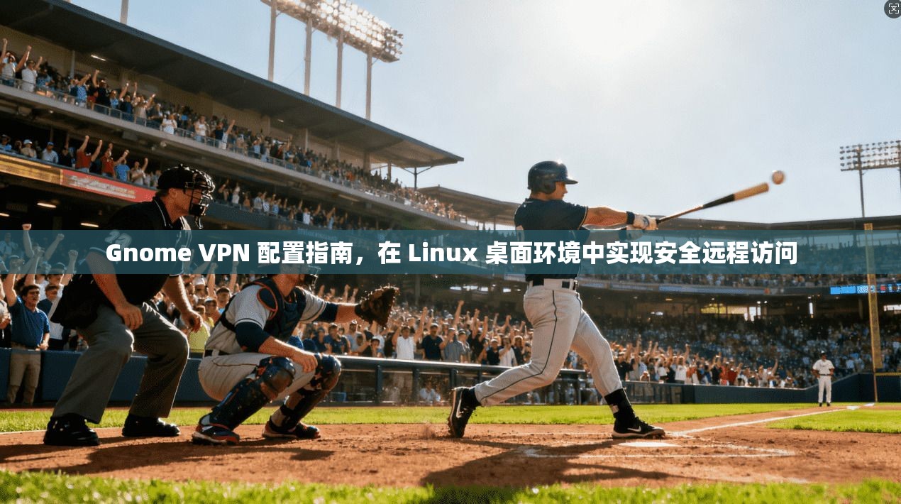Gnome VPN 配置指南，在 Linux 桌面环境中实现安全远程访问