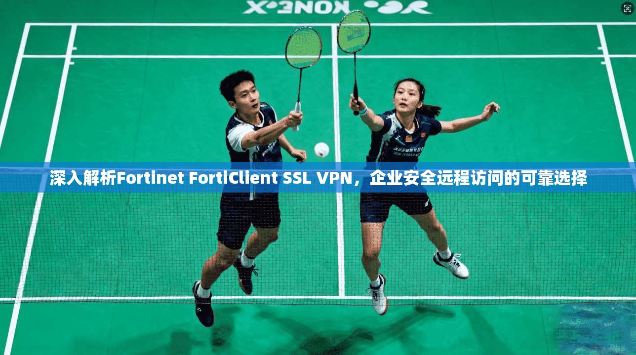 深入解析Fortinet FortiClient SSL VPN，企业安全远程访问的可靠选择