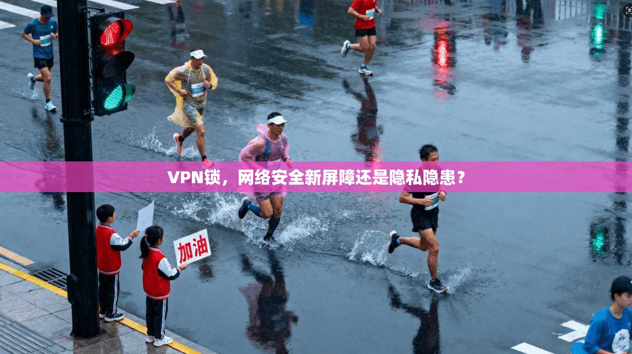 VPN锁，网络安全新屏障还是隐私隐患？