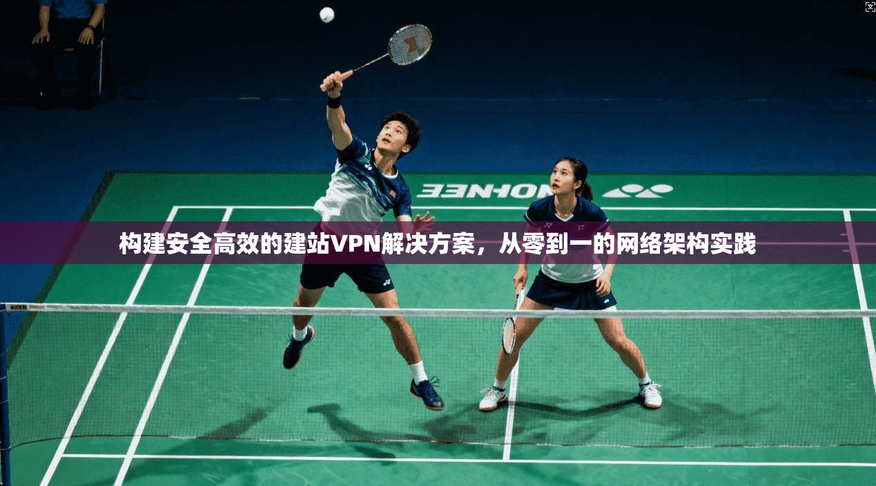 构建安全高效的建站VPN解决方案，从零到一的网络架构实践