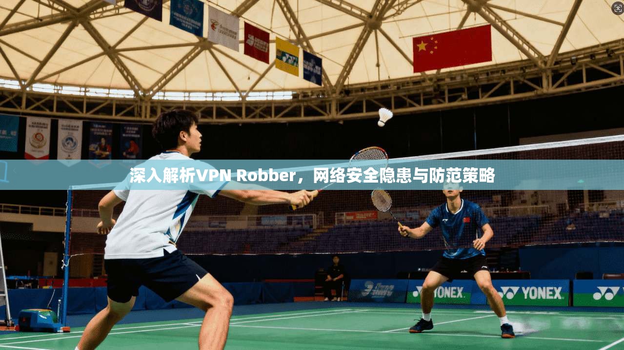 深入解析VPN Robber，网络安全隐患与防范策略