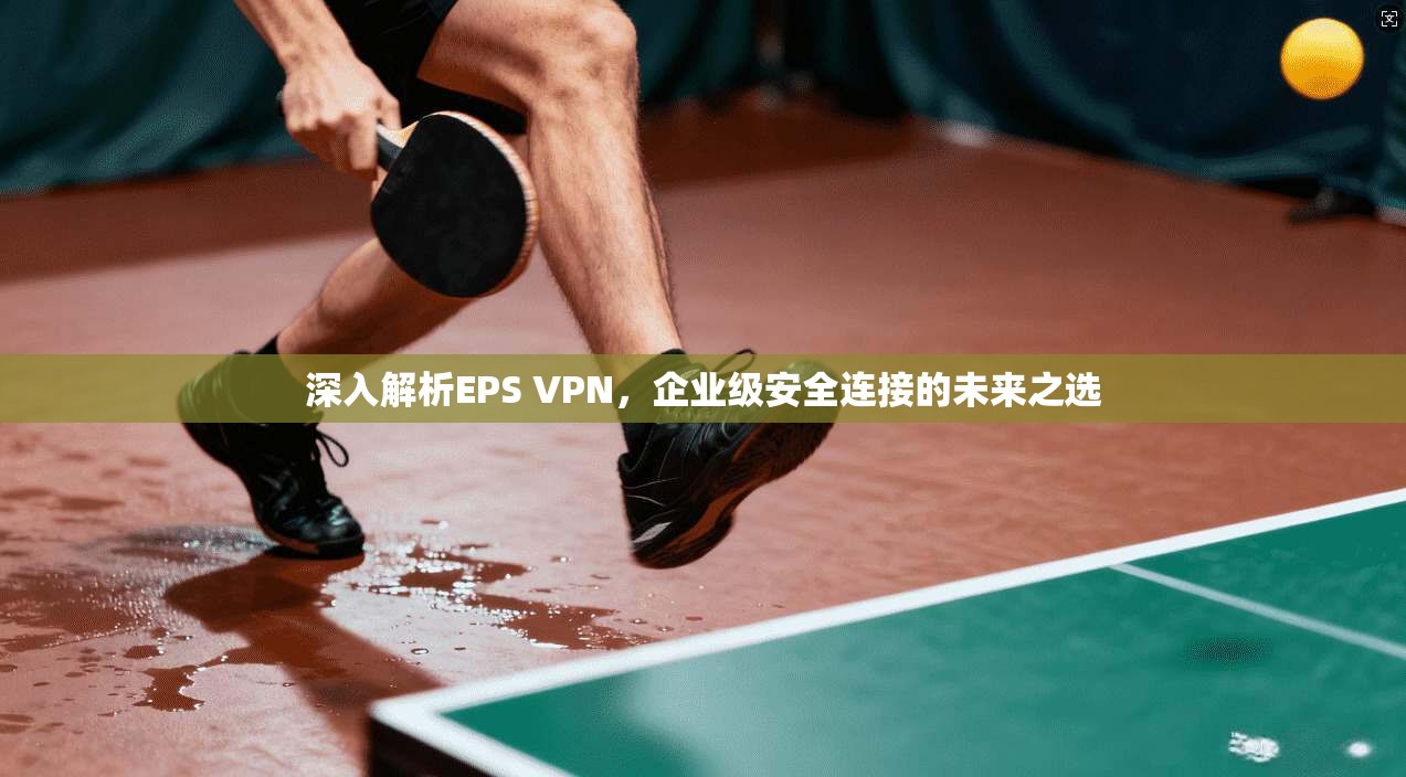 深入解析EPS VPN，企业级安全连接的未来之选