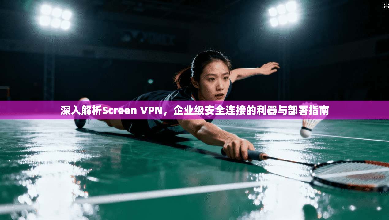 深入解析Screen VPN，企业级安全连接的利器与部署指南