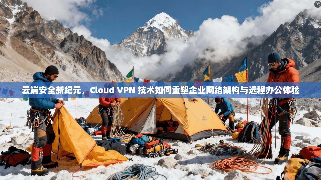云端安全新纪元，Cloud VPN 技术如何重塑企业网络架构与远程办公体验