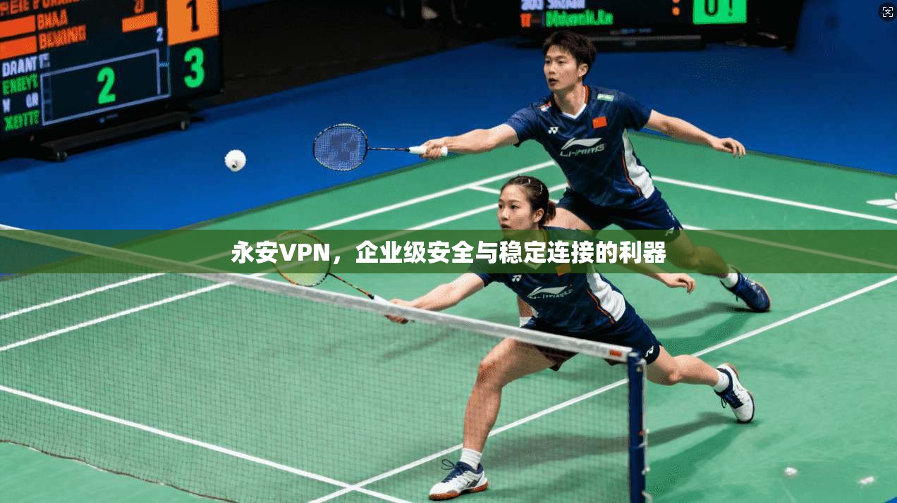 永安VPN，企业级安全与稳定连接的利器