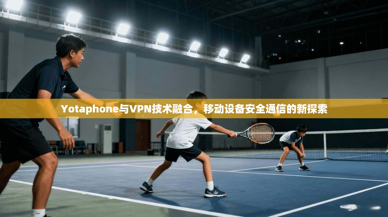 Yotaphone与VPN技术融合，移动设备安全通信的新探索