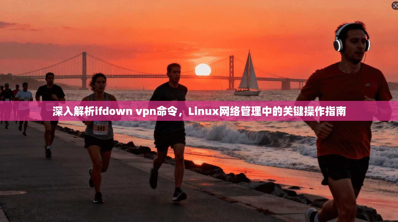 深入解析ifdown vpn命令，Linux网络管理中的关键操作指南